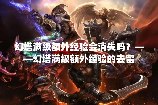 幻塔满级额外经验会消失吗？——幻塔满级额外经验的去留