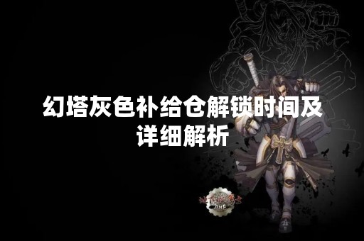 幻塔灰色补给仓解锁时间及详细解析