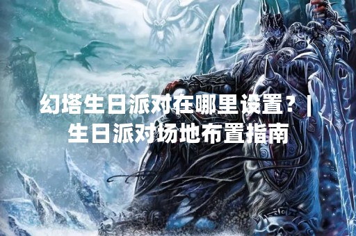 幻塔生日派对在哪里设置？| 生日派对场地布置指南