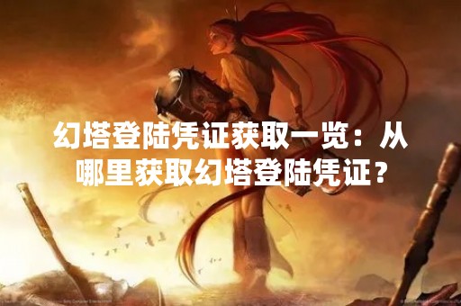 幻塔登陆凭证获取一览：从哪里获取幻塔登陆凭证？