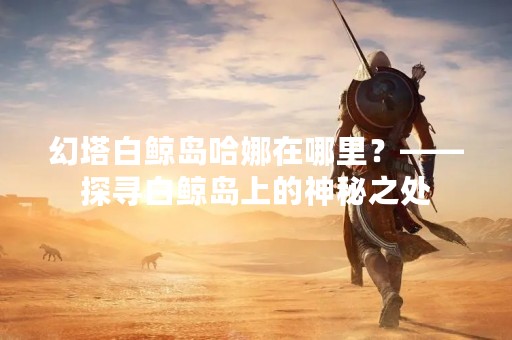 幻塔白鲸岛哈娜在哪里？——探寻白鲸岛上的神秘之处