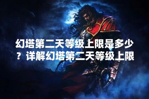 幻塔第二天等级上限是多少？详解幻塔第二天等级上限