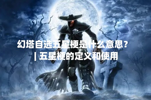幻塔自选五星梗是什么意思？ | 五星梗的定义和使用