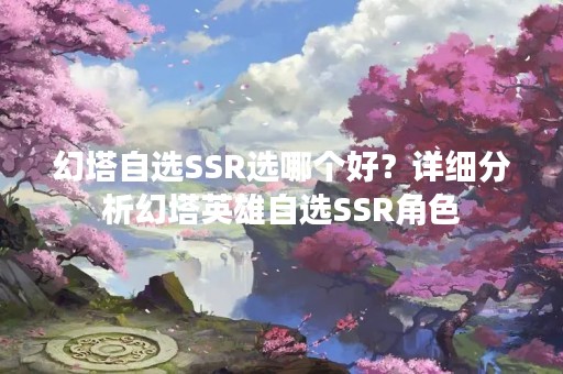 幻塔自选SSR选哪个好？详细分析幻塔英雄自选SSR角色