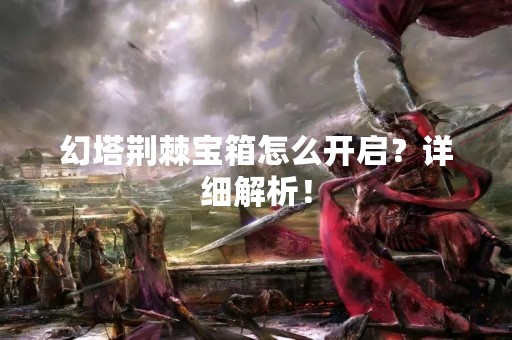 幻塔荆棘宝箱怎么开启？详细解析！