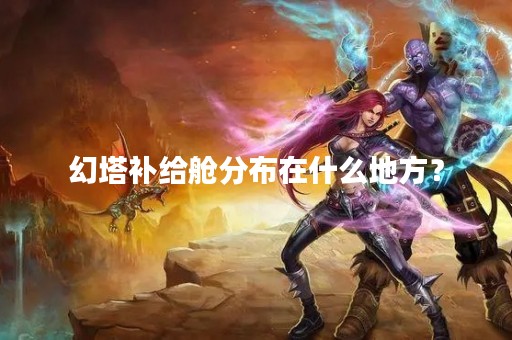 幻塔补给舱分布在什么地方？