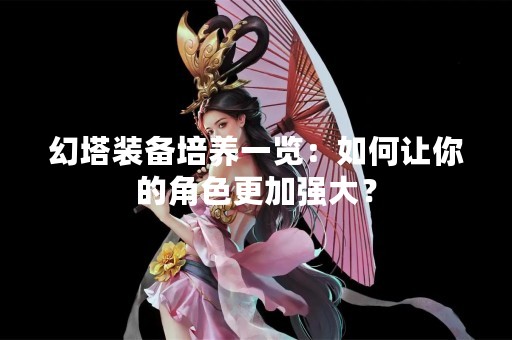 幻塔装备培养一览：如何让你的角色更加强大？
