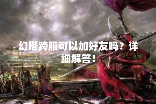 幻塔跨服可以加好友吗？详细解答！