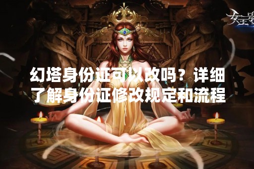 幻塔身份证可以改吗？详细了解身份证修改规定和流程