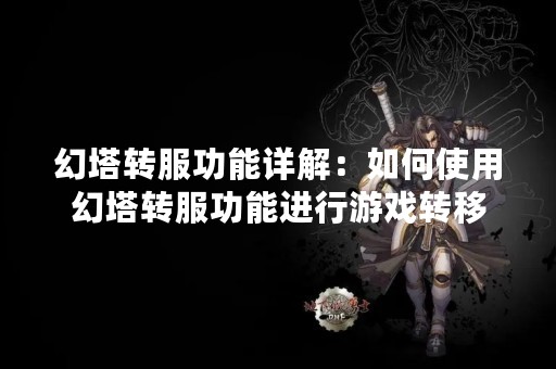 幻塔转服功能详解：如何使用幻塔转服功能进行游戏转移