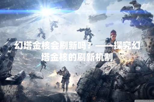 幻塔金核会刷新吗？——探究幻塔金核的刷新机制