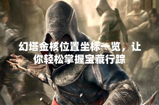 幻塔金核位置坐标一览，让你轻松掌握宝藏行踪