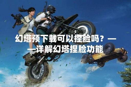 幻塔预下载可以捏脸吗？——详解幻塔捏脸功能