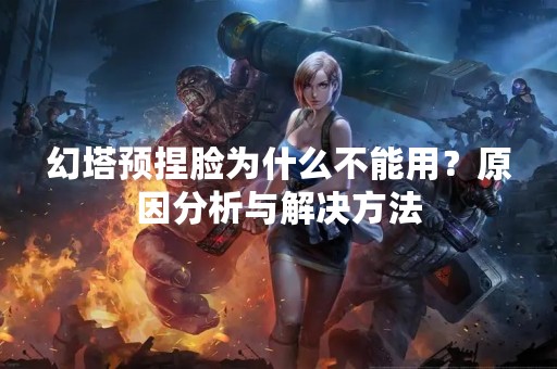 幻塔预捏脸为什么不能用？原因分析与解决方法
