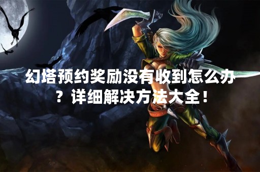 幻塔预约奖励没有收到怎么办？详细解决方法大全！
