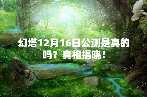 幻塔12月16日公测是真的吗？真相揭晓！