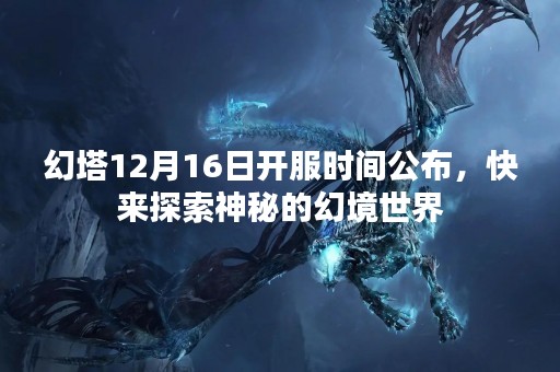 幻塔12月16日开服时间公布，快来探索神秘的幻境世界