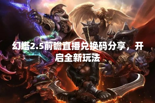 幻塔2.5前瞻直播兑换码分享，开启全新玩法