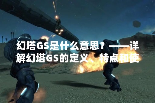 幻塔GS是什么意思？——详解幻塔GS的定义、特点和使用方法
