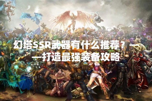 幻塔SSR武器有什么推荐？——打造最强装备攻略