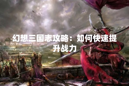 幻想三国志攻略：如何快速提升战力