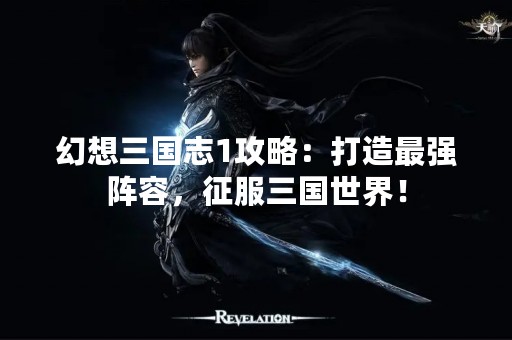 幻想三国志1攻略：打造最强阵容，征服三国世界！