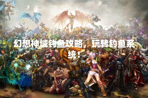 幻想神域钓鱼攻略，玩转钓鱼系统！