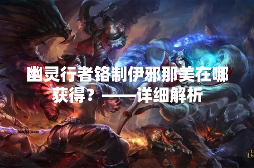 幽灵行者铬制伊邪那美在哪获得？——详细解析