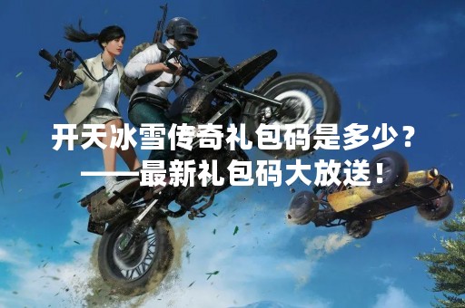 开天冰雪传奇礼包码是多少？——最新礼包码大放送！
