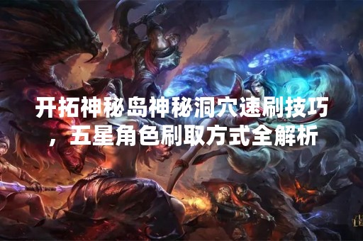 开拓神秘岛神秘洞穴速刷技巧，五星角色刷取方式全解析