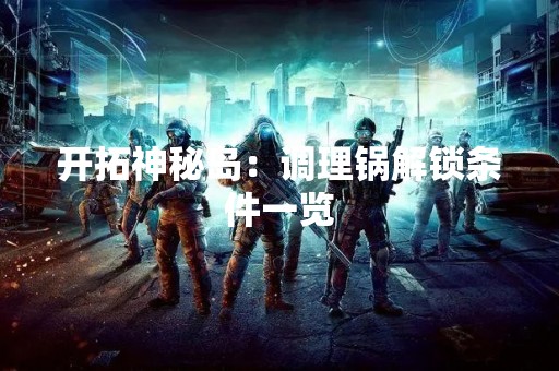 开拓神秘岛：调理锅解锁条件一览