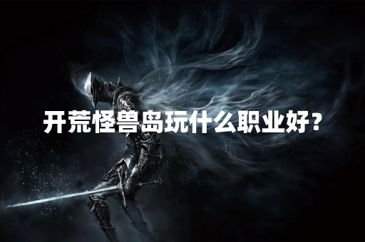 开荒怪兽岛玩什么职业好？