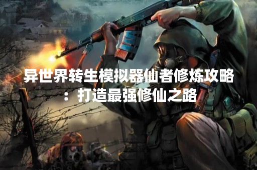 异世界转生模拟器仙者修炼攻略：打造最强修仙之路