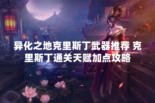 异化之地克里斯丁武器推荐 克里斯丁通关天赋加点攻略