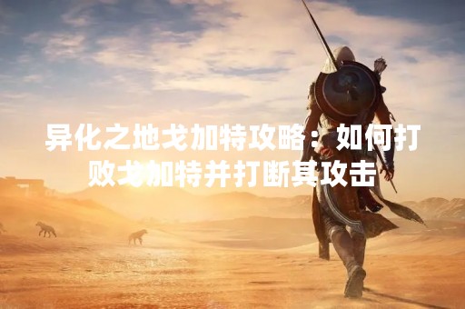 异化之地戈加特攻略：如何打败戈加特并打断其攻击