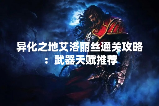 异化之地艾洛丽丝通关攻略：武器天赋推荐