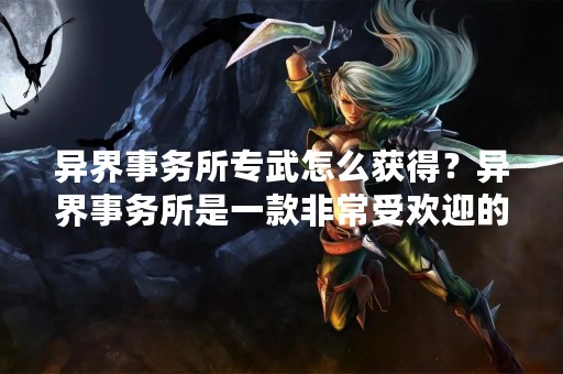 异界事务所专武怎么获得？异界事务所是一款非常受欢迎的角色扮演游戏，其中有许多强大的武器可以帮助玩家在游戏中获得胜利。其中，专武是一种非常稀有和强大的武器，许多玩家都想知道如何获得它。以下是关于异界事务所专武的详细信息。
