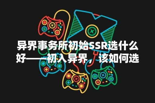 异界事务所初始SSR选什么好——初入异界，该如何选择最优秀的SSR卡牌？