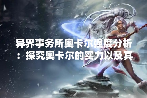 异界事务所奥卡尔强度分析：探究奥卡尔的实力以及其在异界事务所中的作用