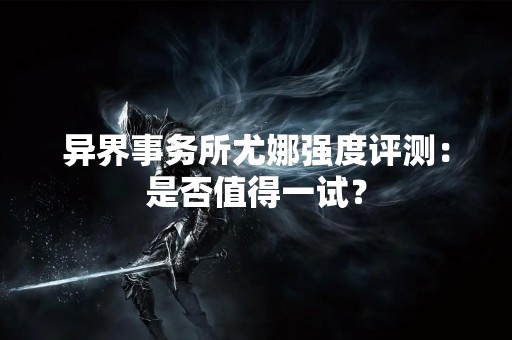 异界事务所尤娜强度评测：是否值得一试？
