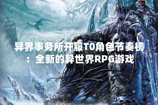 异界事务所开服T0角色节奏榜：全新的异世界RPG游戏