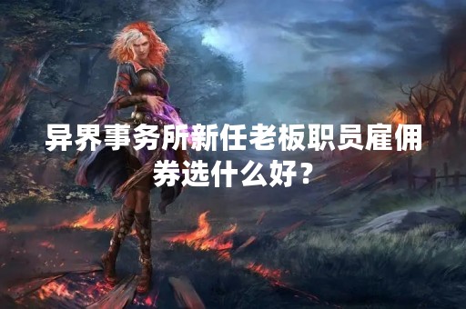 异界事务所新任老板职员雇佣券选什么好？