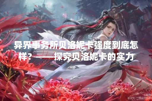 异界事务所贝洛妮卡强度到底怎样？——探究贝洛妮卡的实力