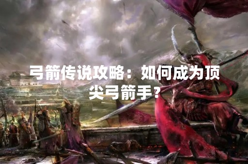 弓箭传说攻略：如何成为顶尖弓箭手？