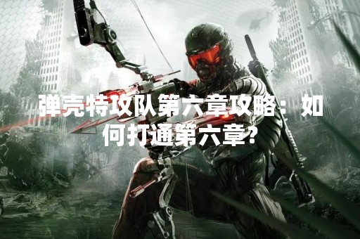 弹壳特攻队第六章攻略：如何打通第六章？