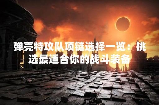 弹壳特攻队项链选择一览：挑选最适合你的战斗装备