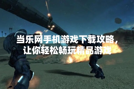 当乐网手机游戏下载攻略，让你轻松畅玩精品游戏