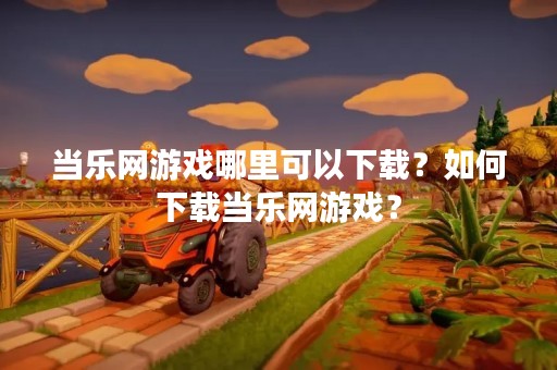 当乐网游戏哪里可以下载？如何下载当乐网游戏？