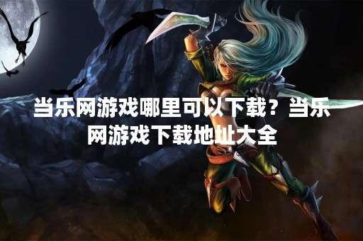当乐网游戏哪里可以下载？当乐网游戏下载地址大全
