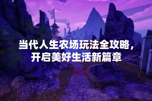 当代人生农场玩法全攻略，开启美好生活新篇章